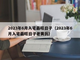 2023年6月入宅最旺日子（2023年6月入宅最旺日子老黄历）