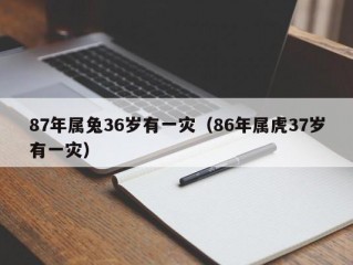 87年属兔36岁有一灾（86年属虎37岁有一灾）