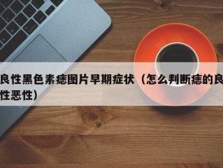 良性黑色素痣图片早期症状（怎么判断痣的良性恶性）