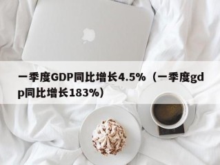 一季度GDP同比增长4.5%（一季度gdp同比增长183%）