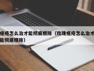 痤疮怎么治才能彻底根除（玫瑰痤疮怎么治才能彻底根除）