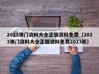 2023澳门资料大全正版资料免费（2023澳门资料大全正版资料免费2023新）