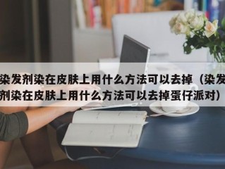 染发剂染在皮肤上用什么方法可以去掉（染发剂染在皮肤上用什么方法可以去掉蛋仔派对）