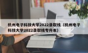 杭州电子科技大学2022录取线（杭州电子科技大学2022录取线专升本）