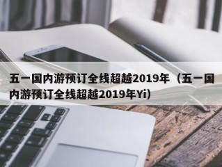 五一国内游预订全线超越2019年（五一国内游预订全线超越2019年Yi）