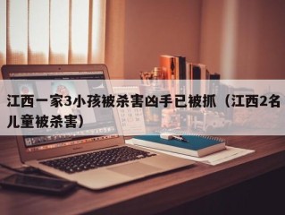 江西一家3小孩被杀害凶手已被抓（江西2名儿童被杀害）